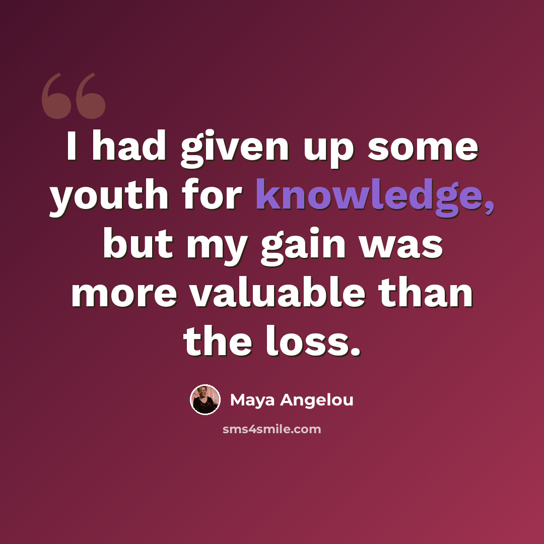 “I had given up some youth for knowledge, but my gain was more valuable than the loss.” quote by Maya Angelou