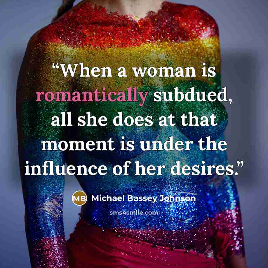 “When a woman is romantically subdued, all she does at that moment is under the influence of her desires.” quote by Michael Bassey Johnson