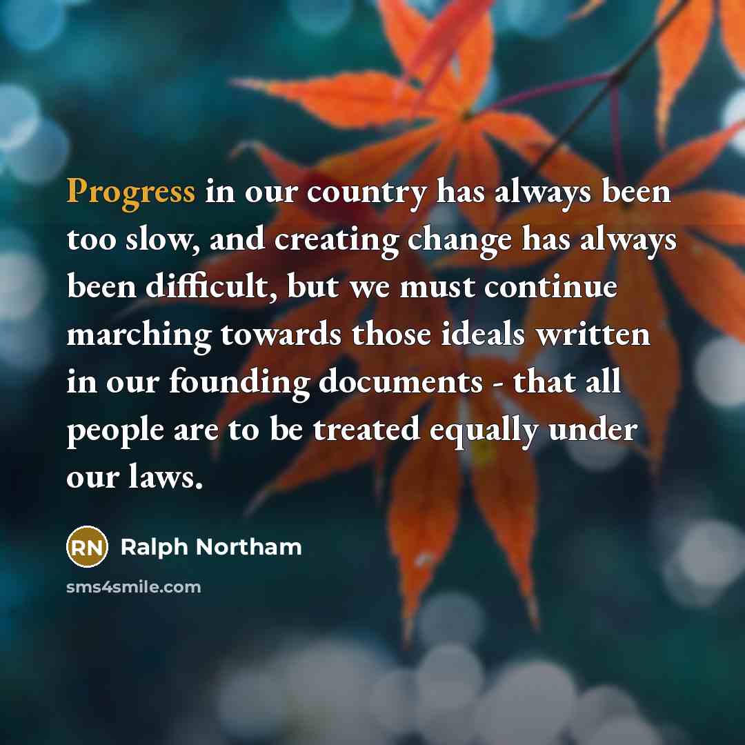 “Progress in our country has always been too slow, and creating change has always been difficult, but we must continue marching towards those ideals written in our founding documents - that all people are to be treated equally under our laws.” quote by Ralph Northam