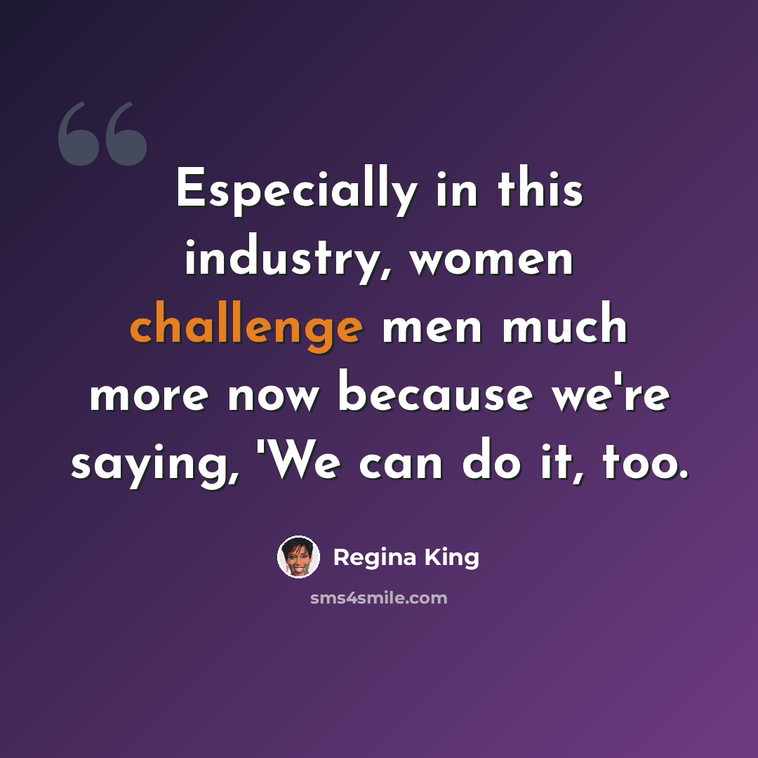 “Especially in this industry, women challenge men much more now because we're saying, 'We can do it, too.” quote by Regina King