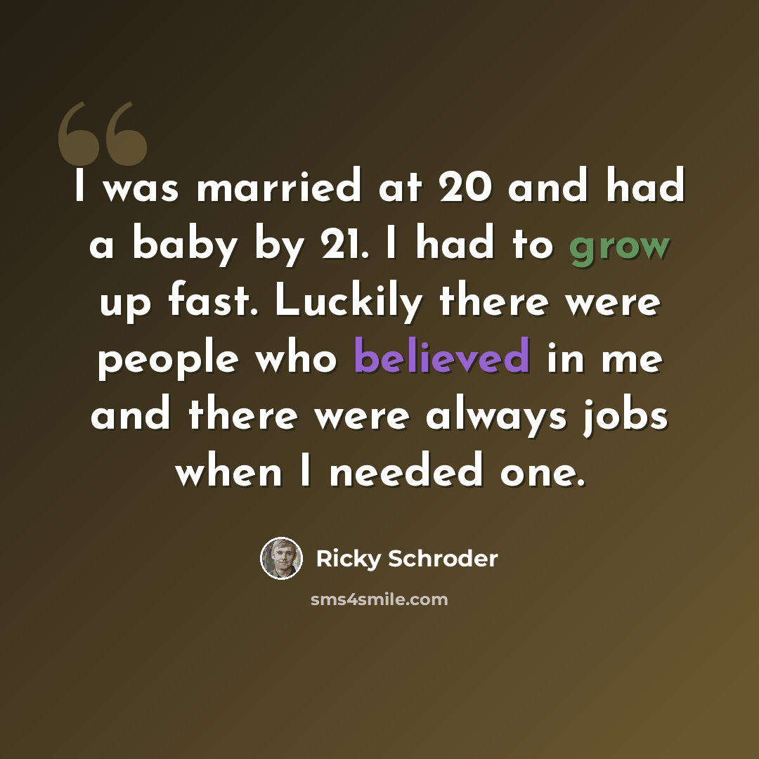 “I was married at 20 and had a baby by 21. I had to grow up fast. Luckily there were people who believed in me and there were always jobs when I needed one.” quote by Ricky Schroder