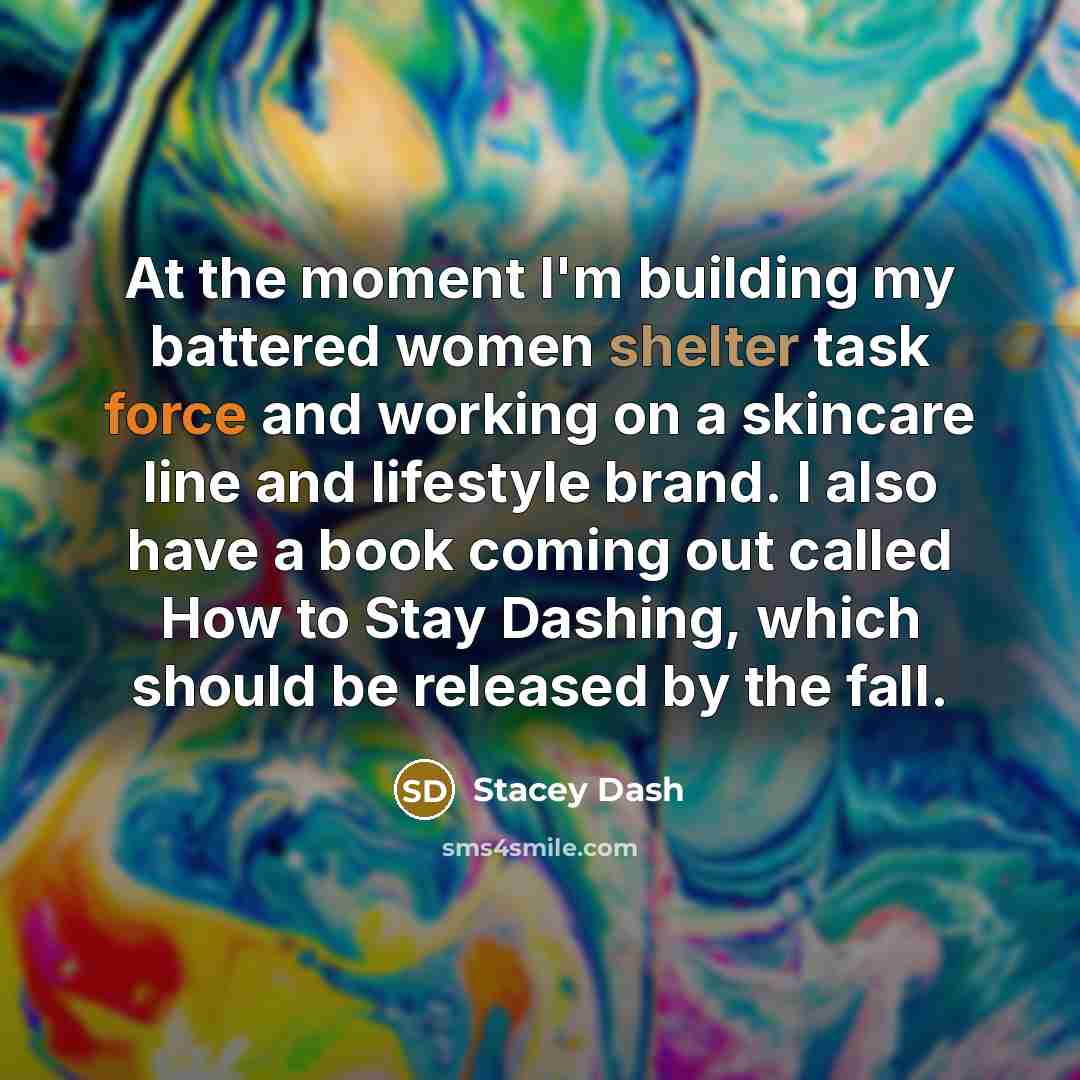 “At the moment I'm building my battered women shelter task force and working on a skincare line and lifestyle brand. I also have a book coming out called How to Stay Dashing, which should be released by the fall.” quote by Stacey Dash