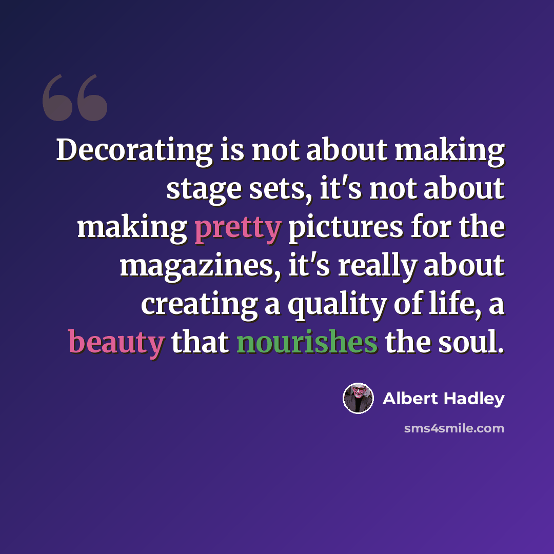 “Decorating is not about making stage sets, it's not about making pretty pictures for the magazines, it's really about creating a quality of life, a beauty that nourishes the soul.” quote by Albert Hadley