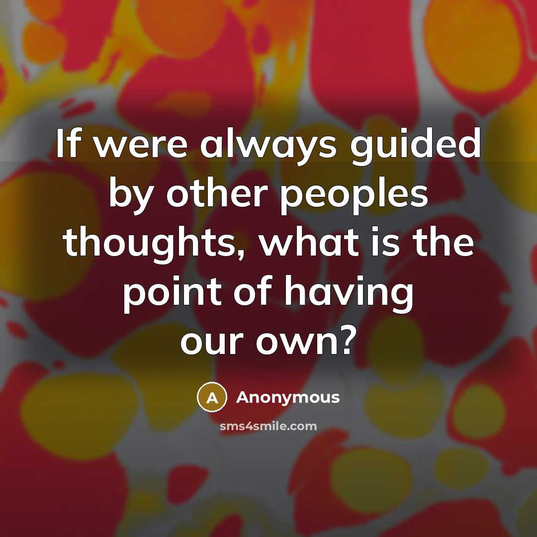 “If were always guided by other peoples thoughts, what is the point of having our own?” quote by Anonymous