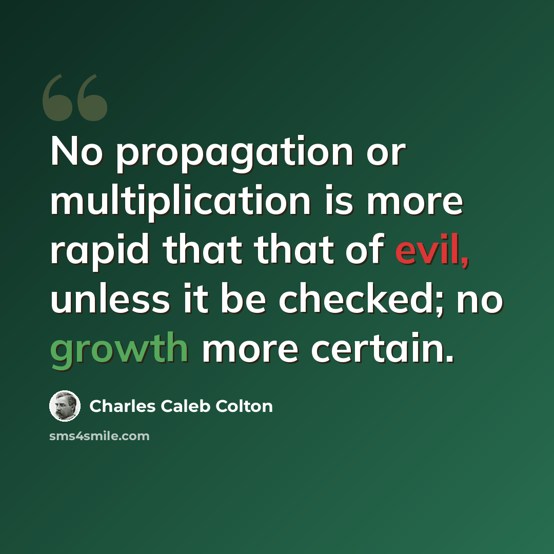 “No propagation or multiplication is more rapid that that of evil, unless it be checked; no growth more certain.” quote by Charles Caleb Colton