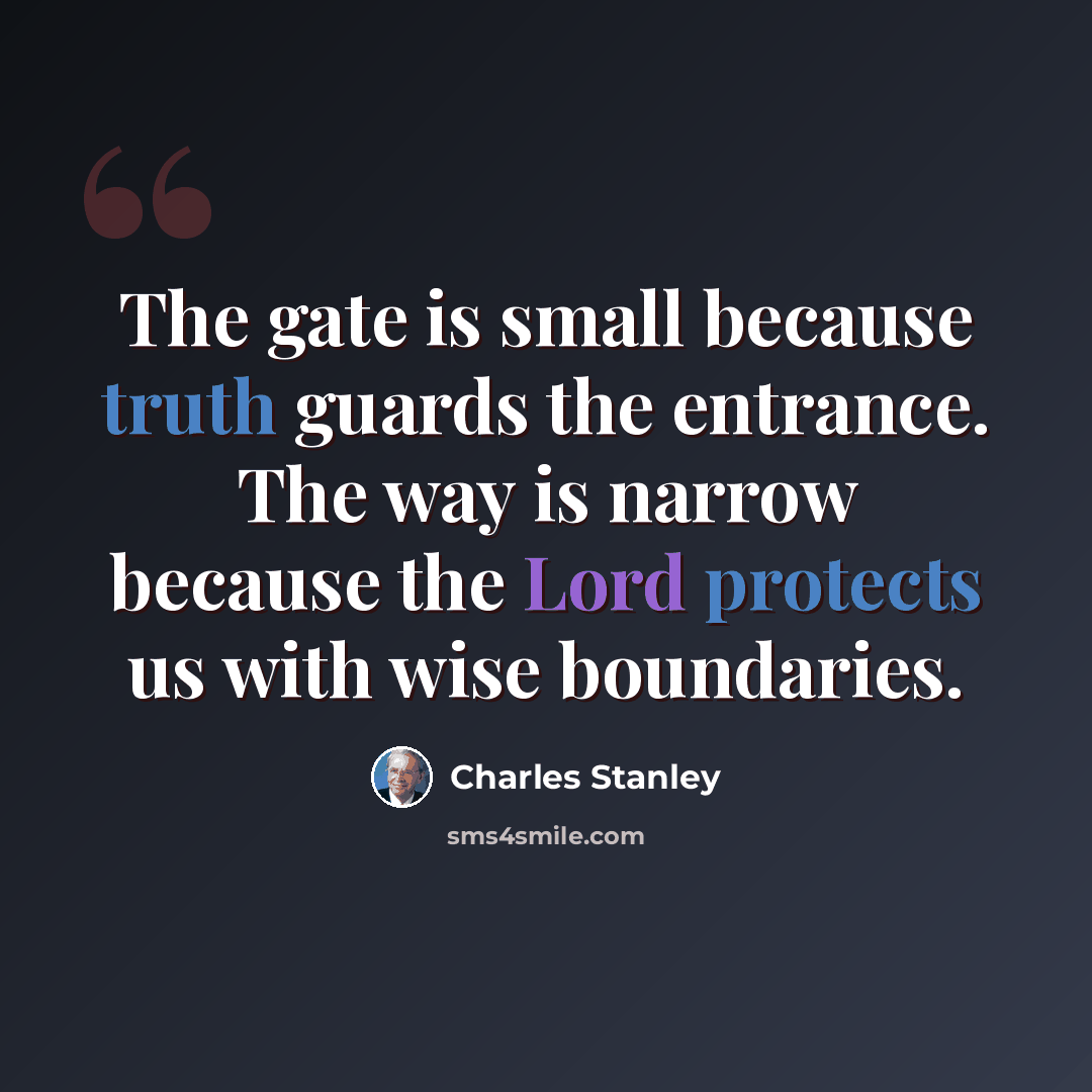 “The gate is small because truth guards the entrance. The way is narrow because the Lord protects us with wise boundaries.” quote by Charles Stanley