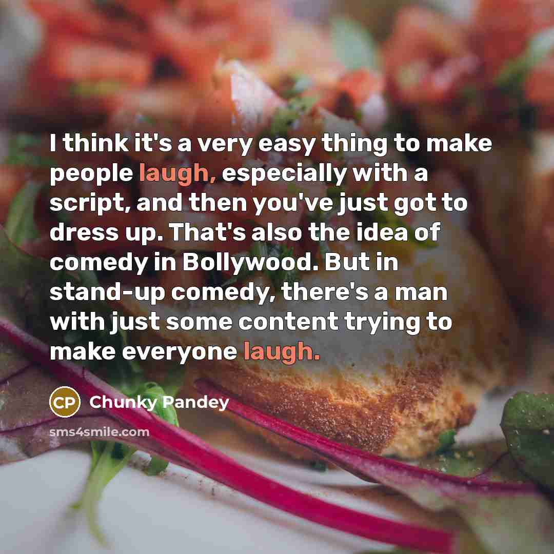 “I think it's a very easy thing to make people laugh, especially with a script, and then you've just got to dress up. That's also the idea of comedy in Bollywood. But in stand-up comedy, there's a man with just some content trying to make everyone laugh.” quote by Chunky Pandey