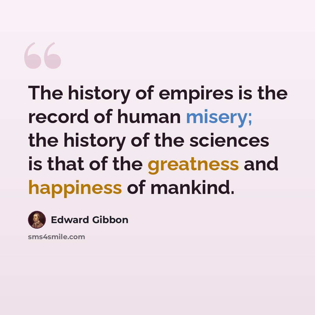 “The history of empires is the record of human misery; the history of the sciences is that of the greatness and happiness of mankind.” quote by Edward Gibbon