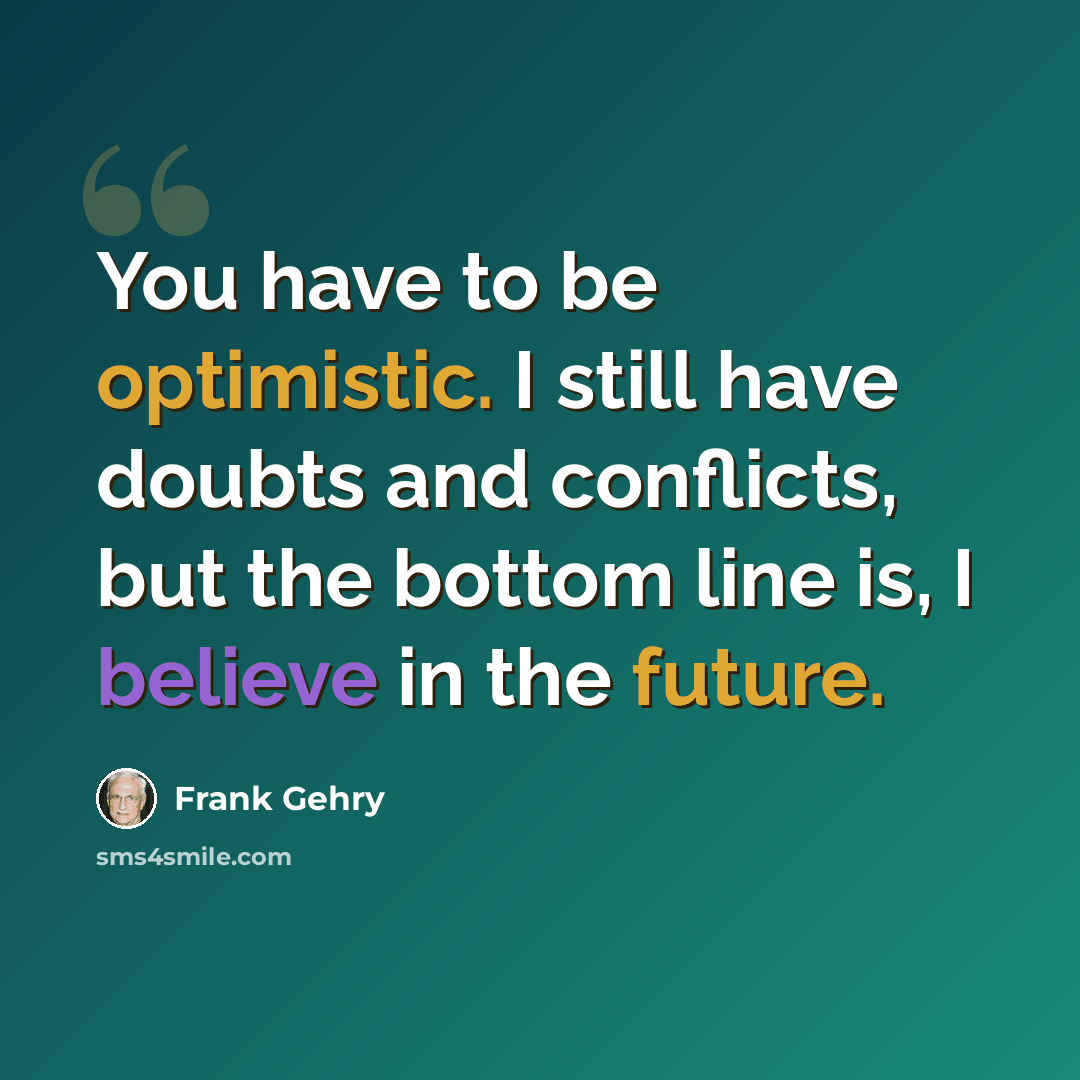 “You have to be optimistic. I still have doubts and conflicts, but the bottom line is, I believe in the future.” quote by Frank Gehry