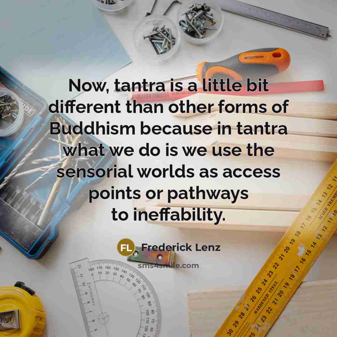 “Now, tantra is a little bit different than other forms of Buddhism because in tantra what we do is we use the sensorial worlds as access points or pathways to ineffability.” quote by Frederick Lenz