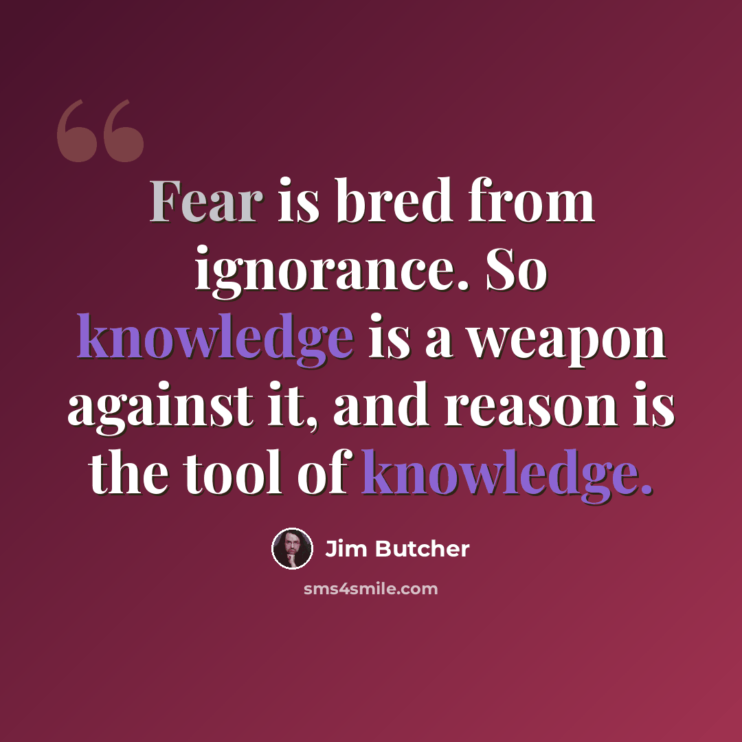 “Fear is bred from ignorance. So knowledge is a weapon against it, and reason is the tool of knowledge.” quote by Jim Butcher