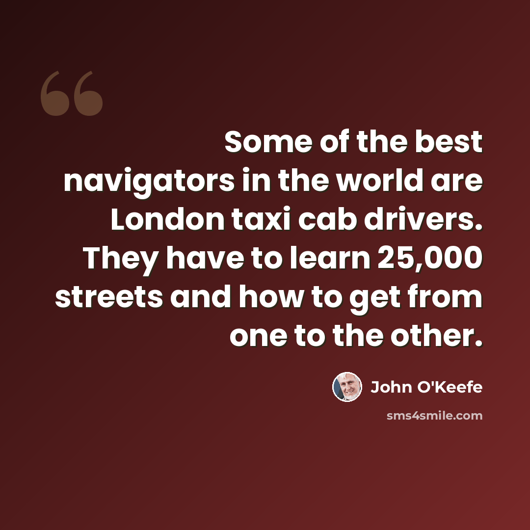 “Some of the best navigators in the world are London taxi cab drivers. They have to learn 25,000 streets and how to get from one to the other.” quote by John O'Keefe