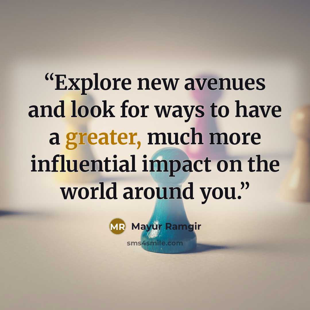 “Explore new avenues and look for ways to have a greater, much more influential impact on the world around you.” quote by Mayur Ramgir
