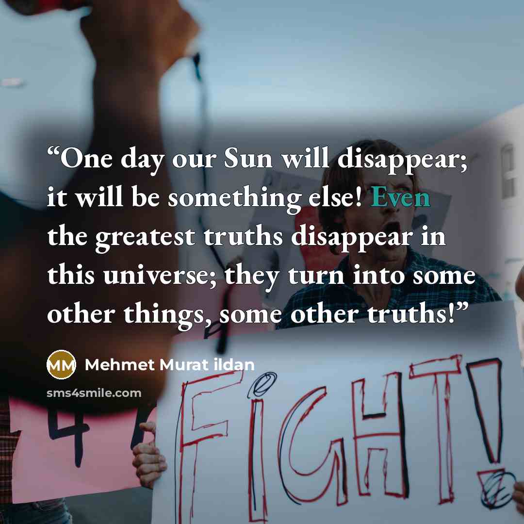 “One day our Sun will disappear; it will be something else! Even the greatest truths disappear in this universe; they turn into some other things, some other truths!” quote by Mehmet Murat ildan
