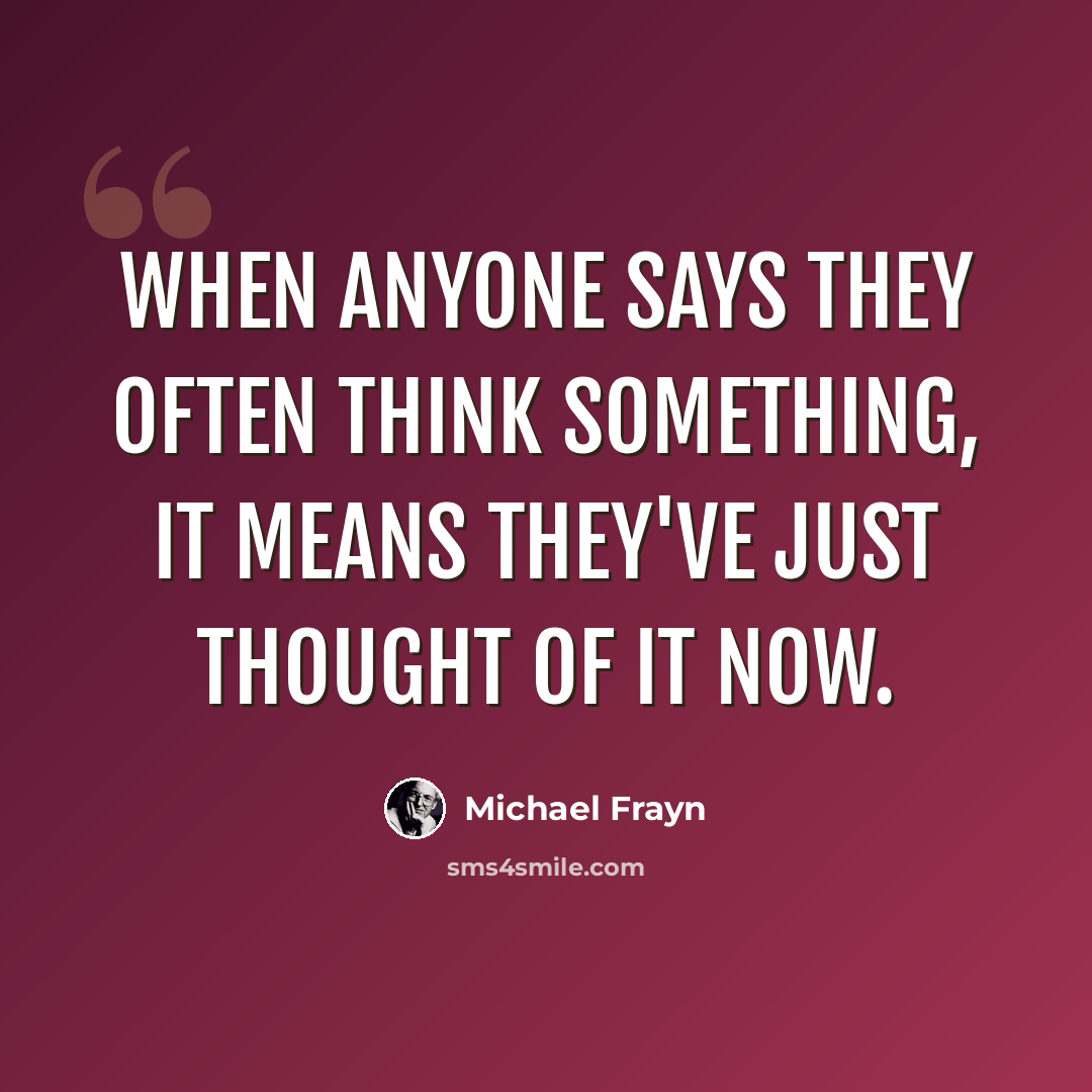 “When anyone says they often think something, it means they've just thought of it now.” quote by Michael Frayn