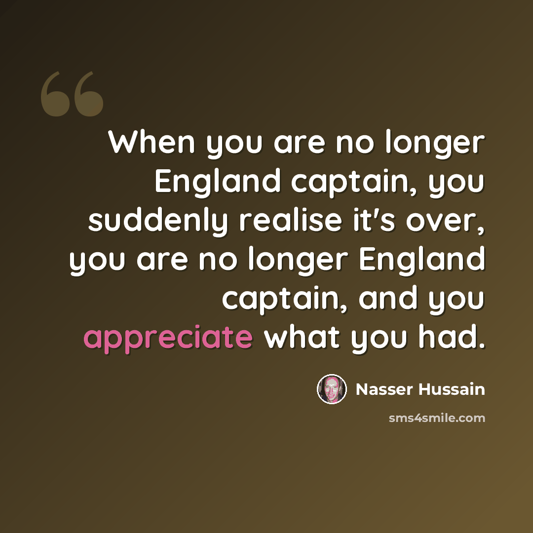 “When you are no longer England captain, you suddenly realise it's over, you are no longer England captain, and you appreciate what you had.” quote by Nasser Hussain