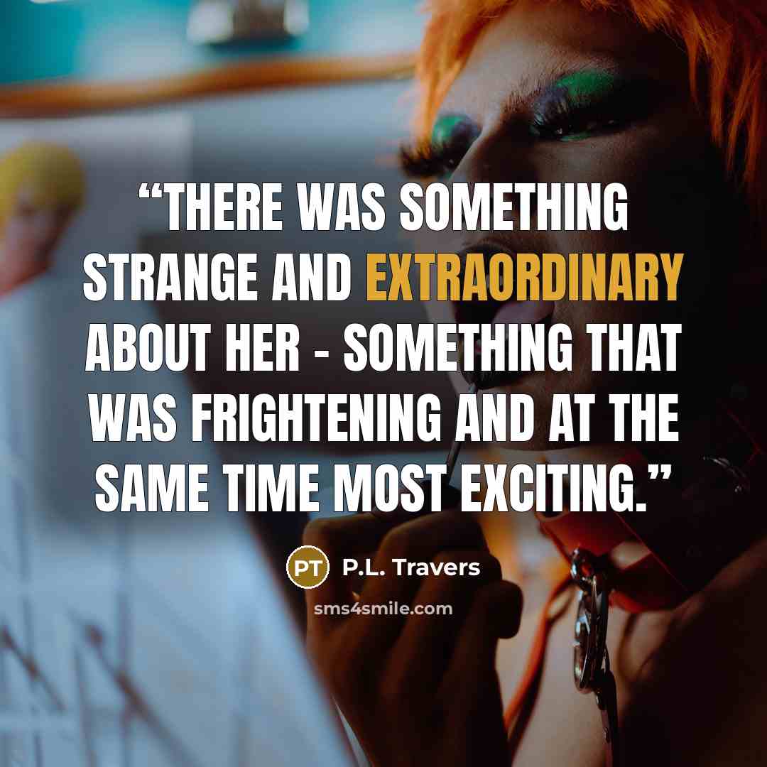 “There was something strange and extraordinary about her – something that was frightening and at the same time most exciting.” quote by P.L. Travers