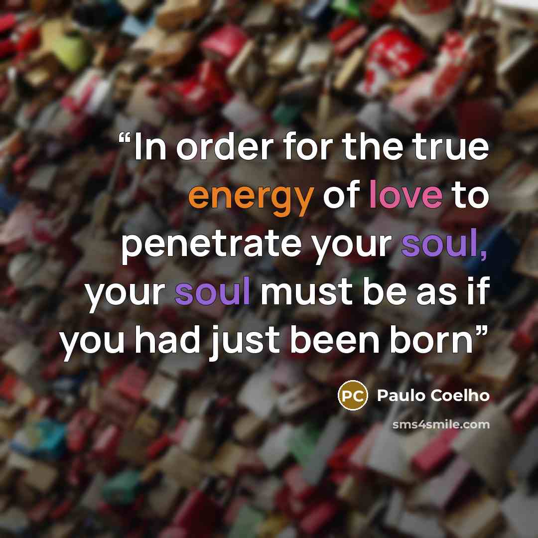 “In order for the true energy of love to penetrate your soul, your soul must be as if you had just been born” quote by Paulo Coelho