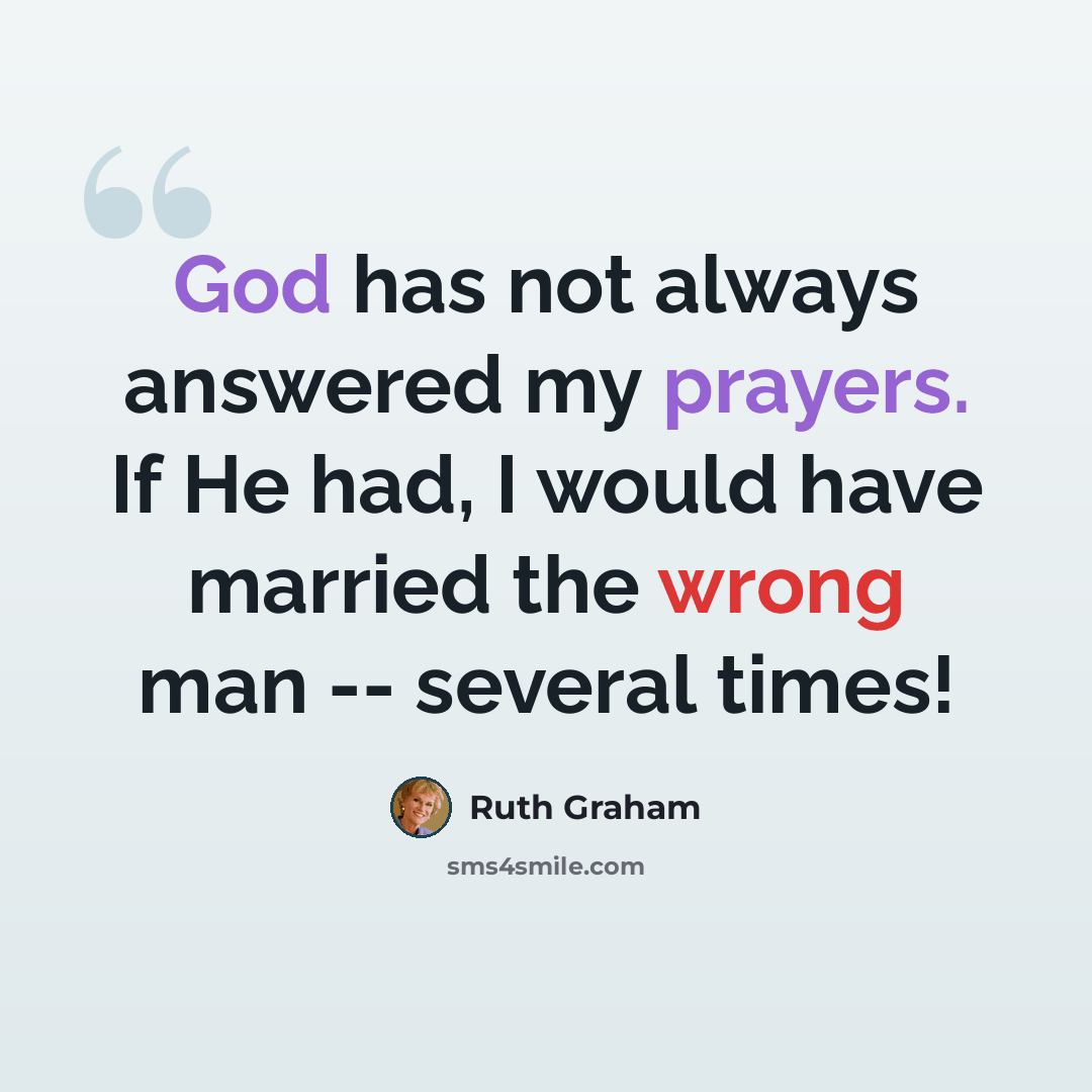 “God has not always answered my prayers. If He had, I would have married the wrong man -- several times!” quote by Ruth Graham
