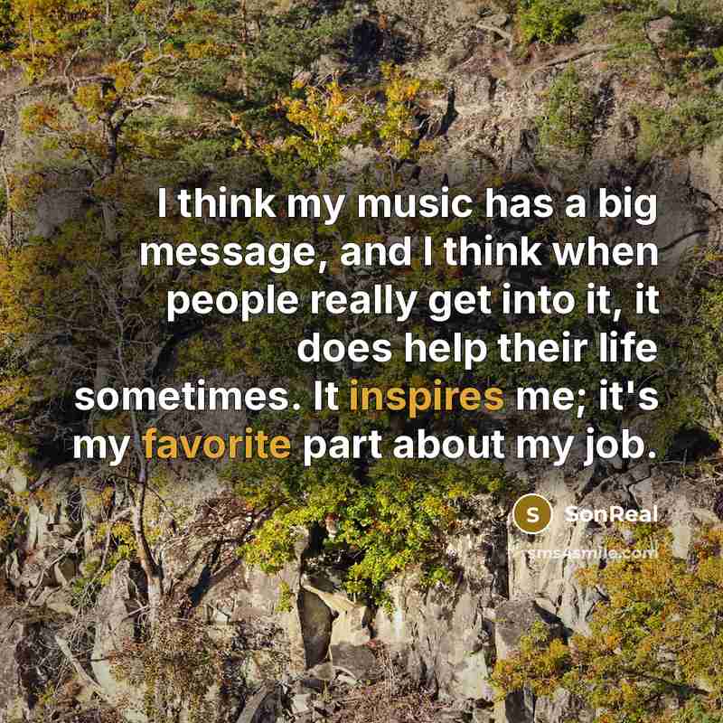 “I think my music has a big message, and I think when people really get into it, it does help their life sometimes. It inspires me; it's my favorite part about my job.” quote by SonReal