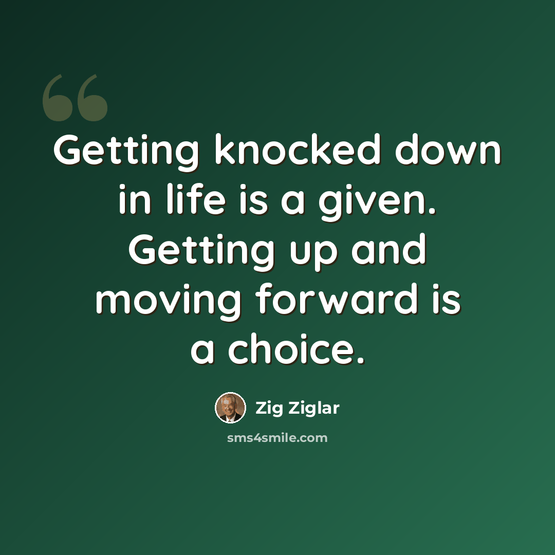 “Getting knocked down in life is a given. Getting up and moving forward is a choice.” quote by Zig Ziglar