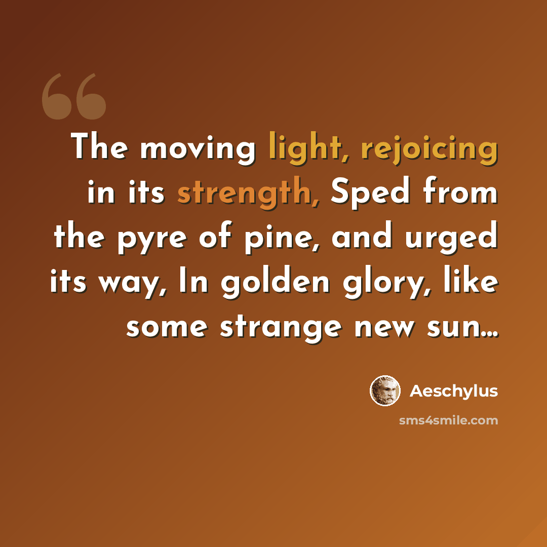 “The moving light, rejoicing in its strength, Sped from the pyre of pine, and urged its way, In golden glory, like some strange new sun...” quote by Aeschylus