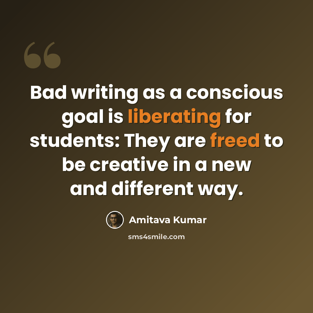 “Bad writing as a conscious goal is liberating for students: They are freed to be creative in a new and different way.” quote by Amitava Kumar