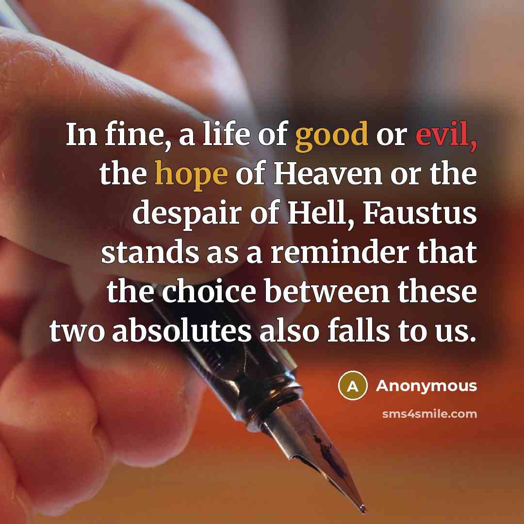 “In fine, a life of good or evil, the hope of Heaven or the despair of Hell, Faustus stands as a reminder that the choice between these two absolutes also falls to us.” quote by Anonymous