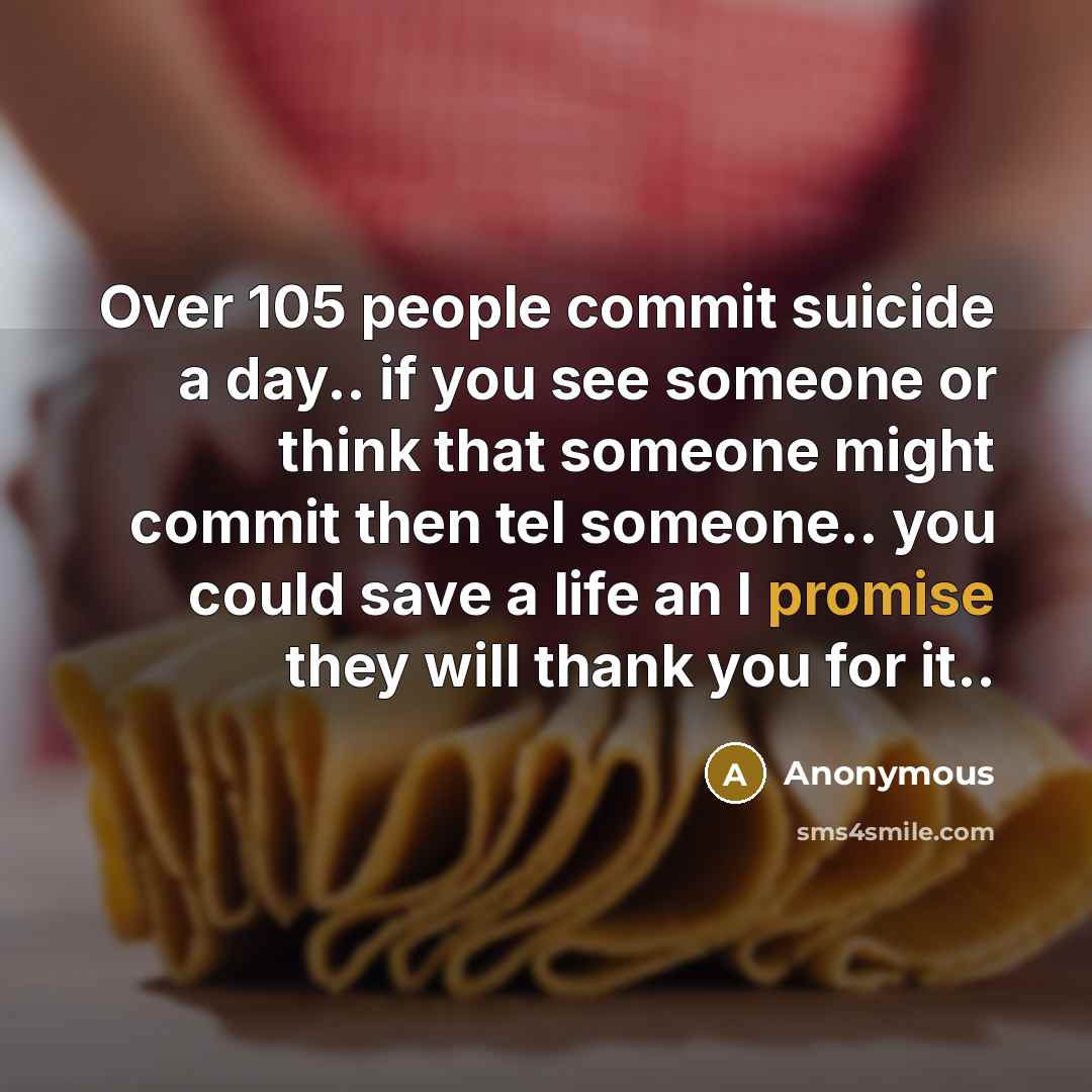 “Over 105 people commit suicide a day.. if you see someone or think that someone might commit then tel someone.. you could save a life an I promise they will thank you for it..” quote by Anonymous