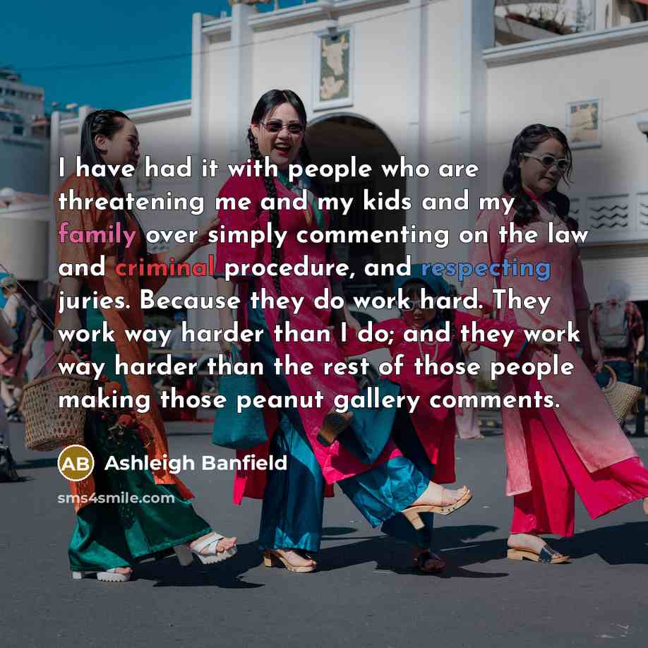 “I have had it with people who are threatening me and my kids and my family over simply commenting on the law and criminal procedure, and respecting juries. Because they do work hard. They work way harder than I do; and they work way harder than the rest of those people making those peanut gallery…” quote by Ashleigh Banfield