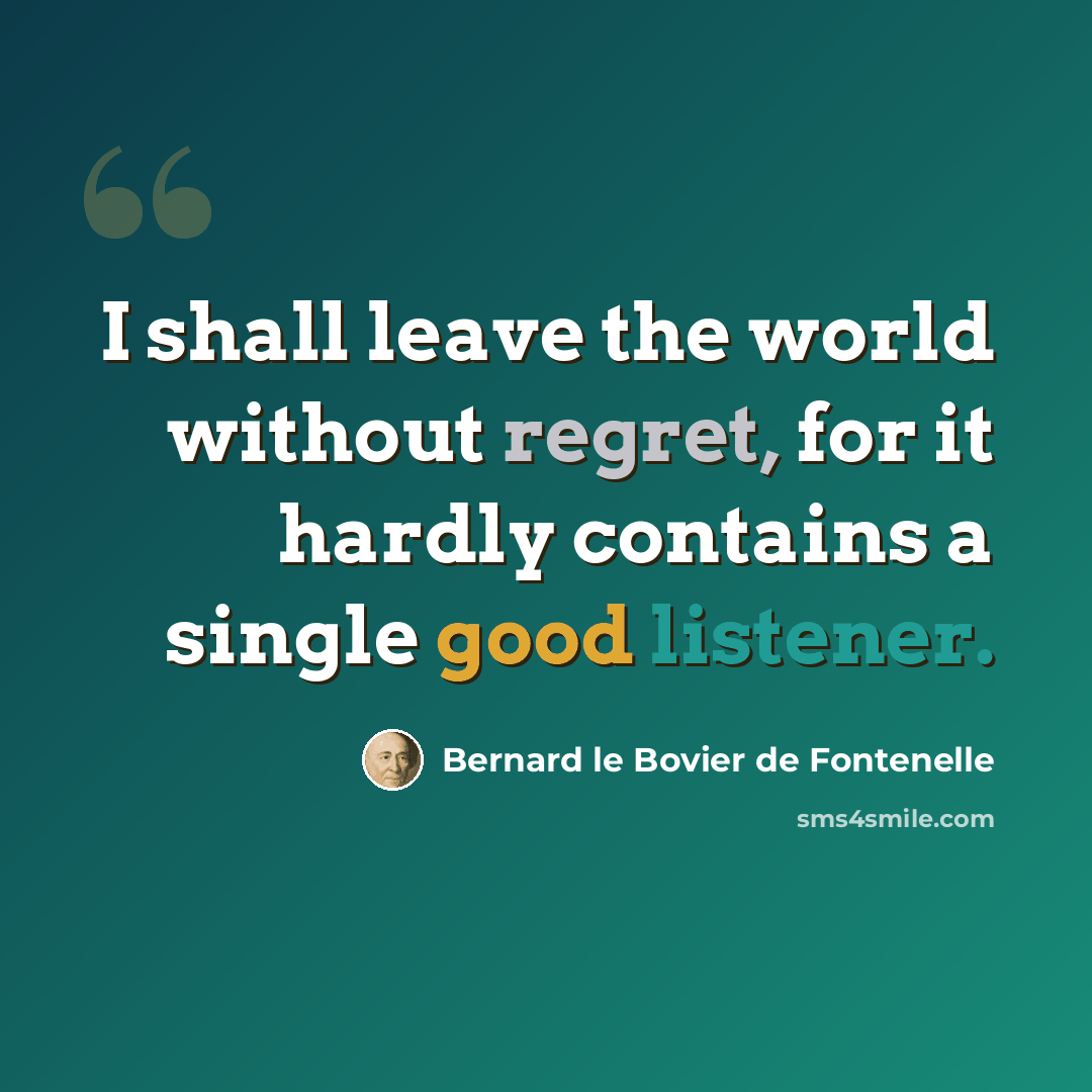“I shall leave the world without regret, for it hardly contains a single good listener.” quote by Bernard le Bovier de Fontenelle