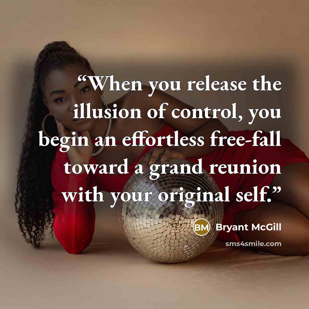 “When you release the illusion of control, you begin an effortless free-fall toward a grand reunion with your original self.” quote by Bryant McGill