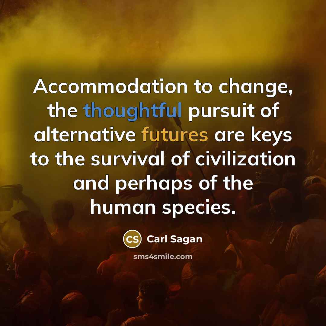 “Accommodation to change, the thoughtful pursuit of alternative futures are keys to the survival of civilization and perhaps of the human species.” quote by Carl Sagan