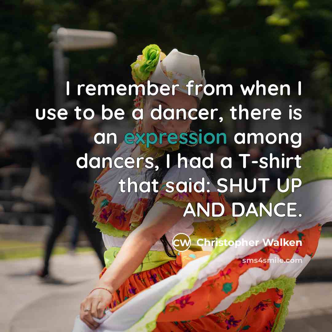 “I remember from when I use to be a dancer, there is an expression among dancers, I had a T-shirt that said: SHUT UP AND DANCE.” quote by Christopher Walken