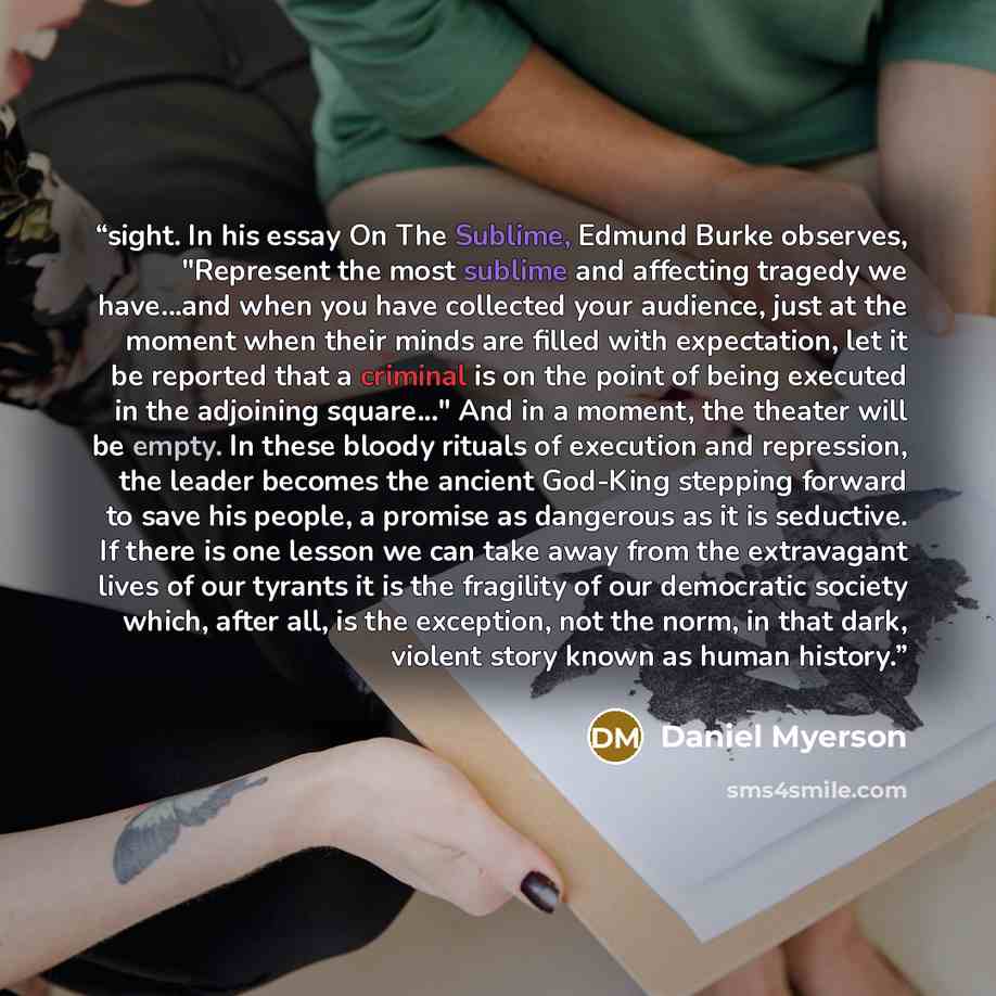 “sight. In his essay On The Sublime, Edmund Burke observes, "Represent the most sublime and affecting tragedy we have...and when you have collected your audience, just at the moment when their minds are filled with expectation, let it be reported that a criminal is on the point of being executed in…” quote by Daniel Myerson