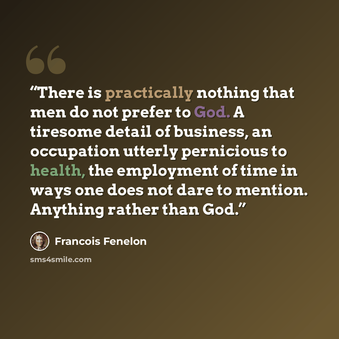 “There is practically nothing that men do not prefer to God. A tiresome detail of business, an occupation utterly pernicious to health, the employment of time in ways one does not dare to mention. Anything rather than God.” quote by François Fénelon