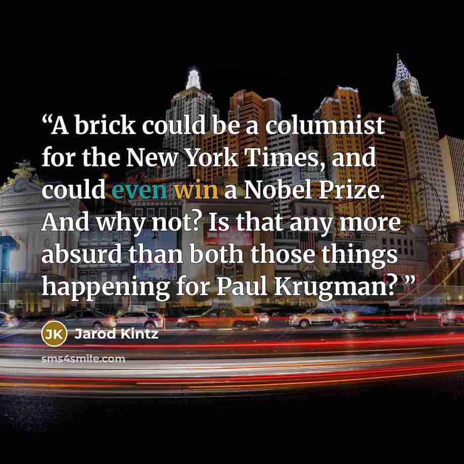 “A brick could be a columnist for the New York Times, and could even win a Nobel Prize. And why not? Is that any more absurd than both those things happening for Paul Krugman?” quote by Jarod Kintz