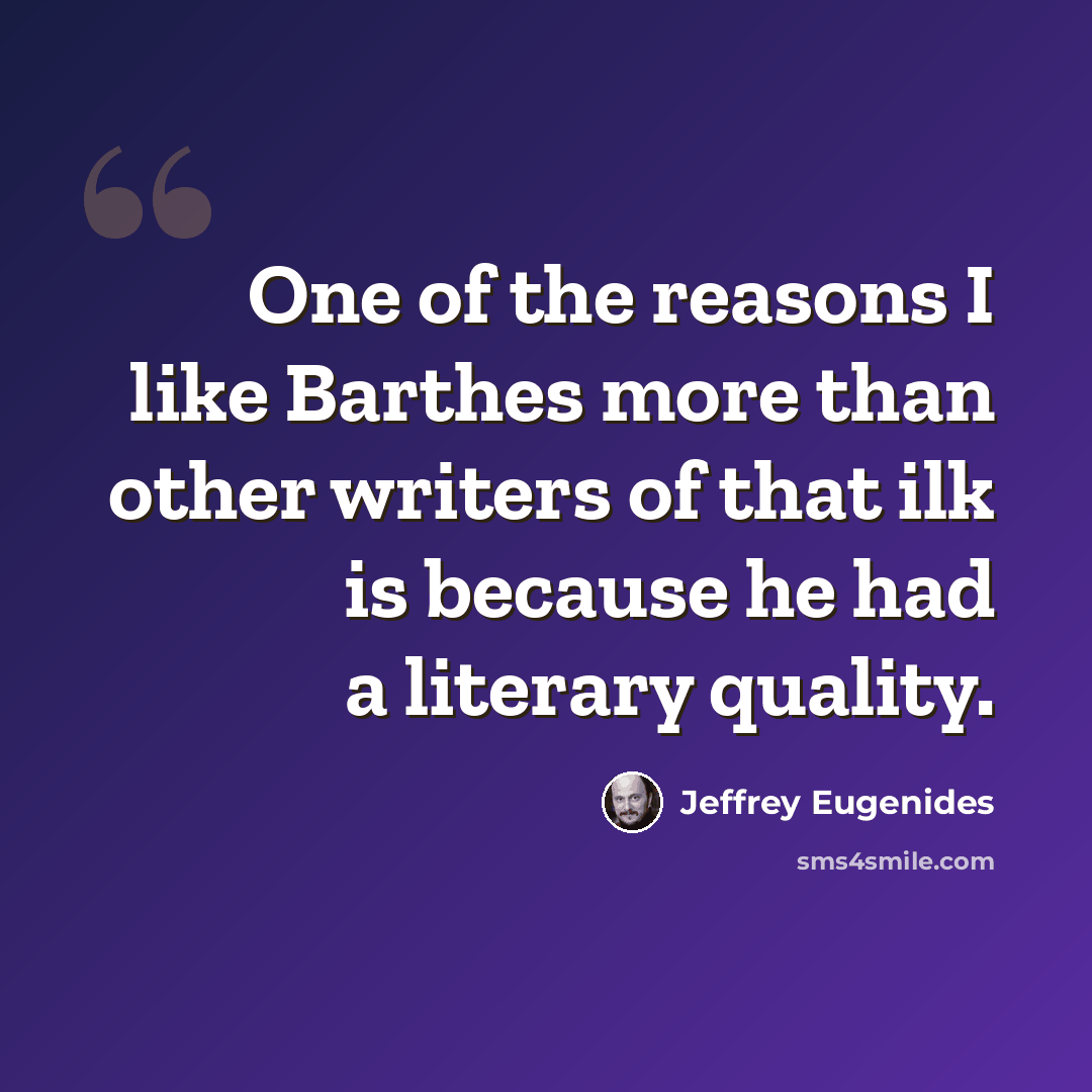 “One of the reasons I like Barthes more than other writers of that ilk is because he had a literary quality.” quote by Jeffrey Eugenides