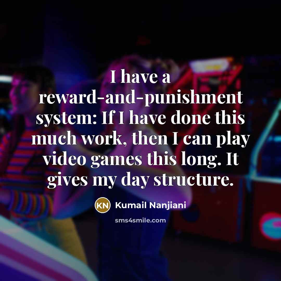 “I have a reward-and-punishment system: If I have done this much work, then I can play video games this long. It gives my day structure.” quote by Kumail Nanjiani