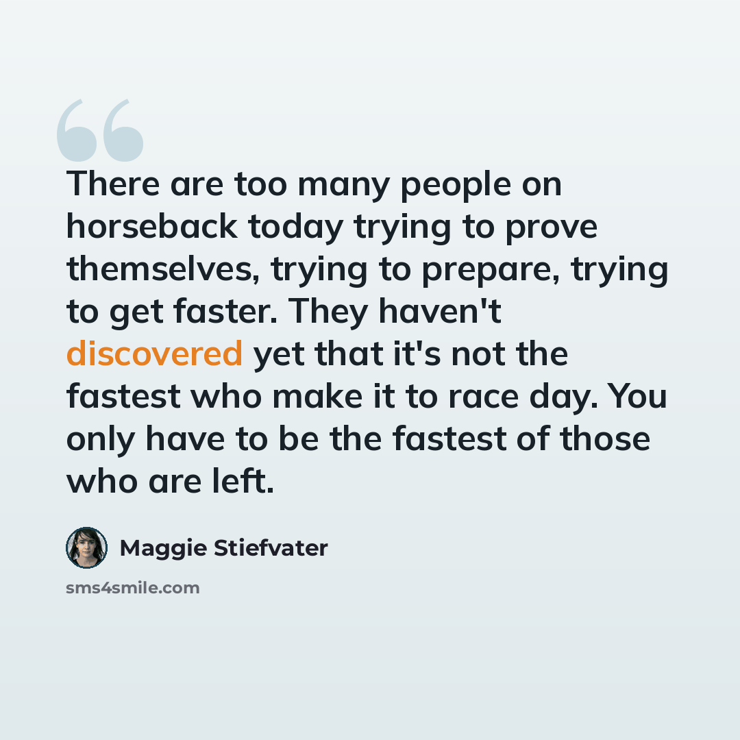 “There are too many people on horseback today trying to prove themselves, trying to prepare, trying to get faster. They haven't discovered yet that it's not the fastest who make it to race day. You only have to be the fastest of those who are left.” quote by Maggie Stiefvater