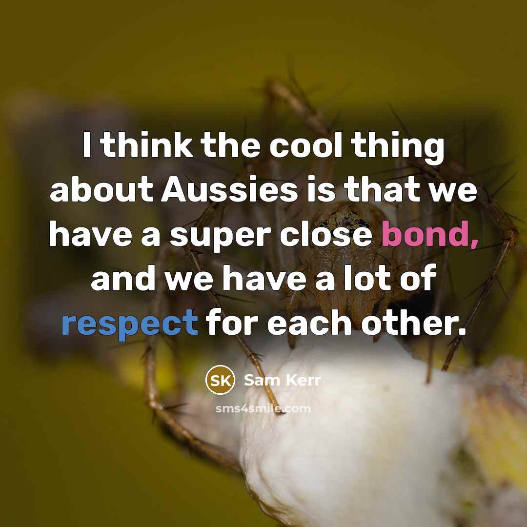 “I think the cool thing about Aussies is that we have a super close bond, and we have a lot of respect for each other.” quote by Sam Kerr