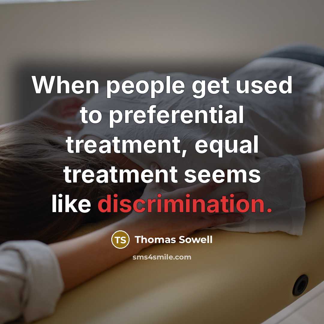 “When people get used to preferential treatment, equal treatment seems like discrimination.” quote by Thomas Sowell