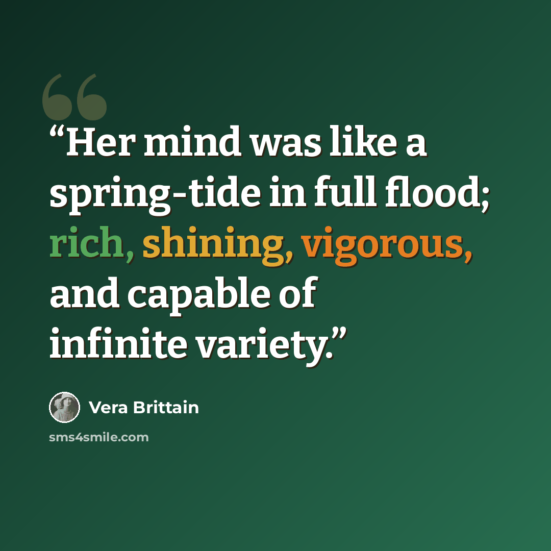 “Her mind was like a spring-tide in full flood; rich, shining, vigorous, and capable of infinite variety.” quote by Vera Brittain