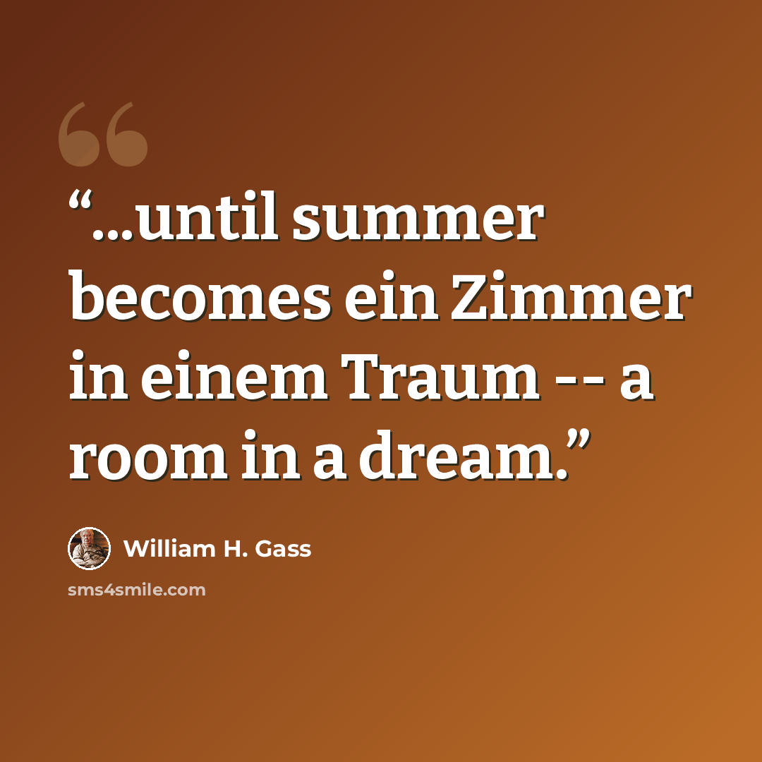 “...until summer becomes ein Zimmer in einem Traum -- a room in a dream.” quote by William H. Gass