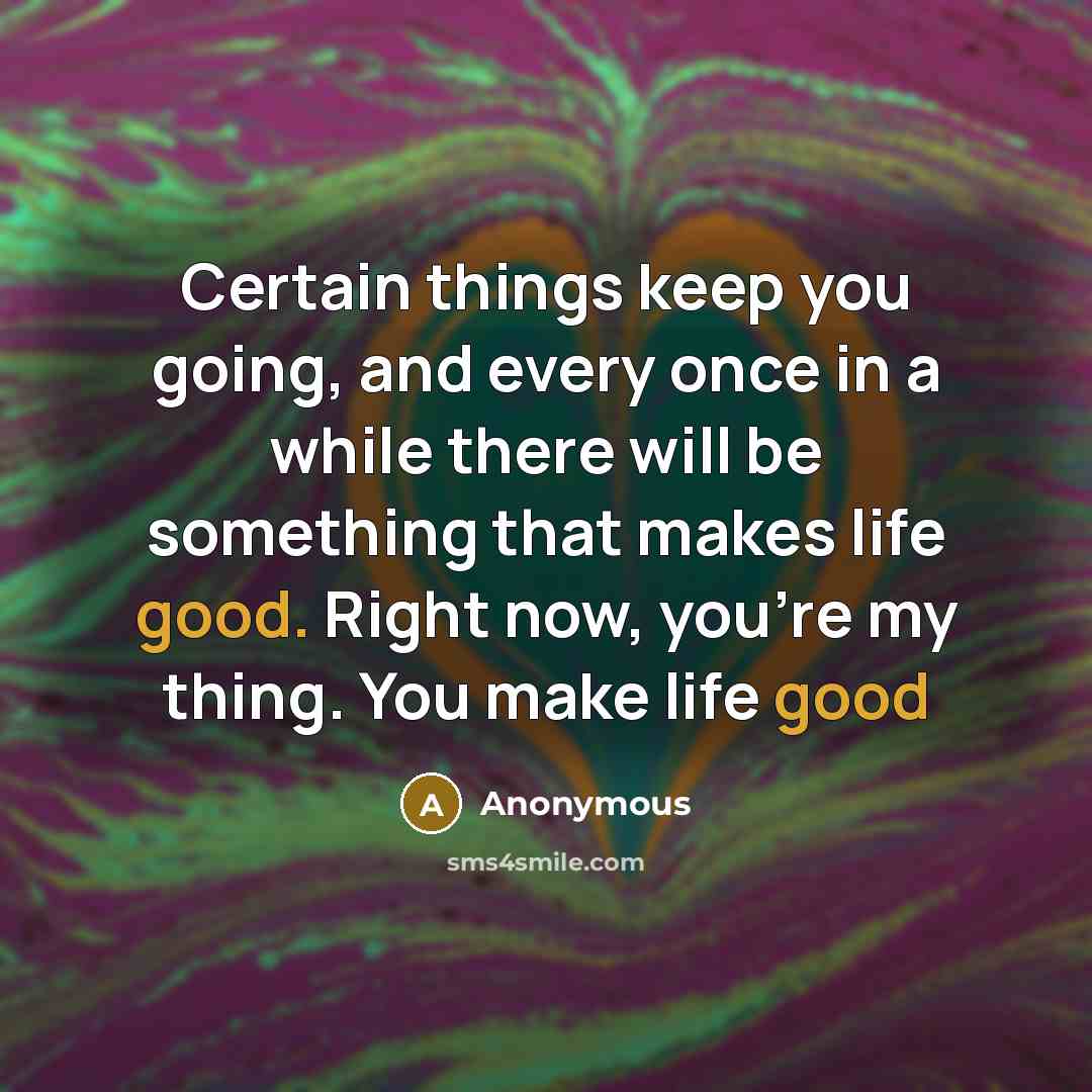 “Certain things keep you going, and every once in a while there will be something that makes life good. Right now, you're my thing. You make life good” quote by Anonymous