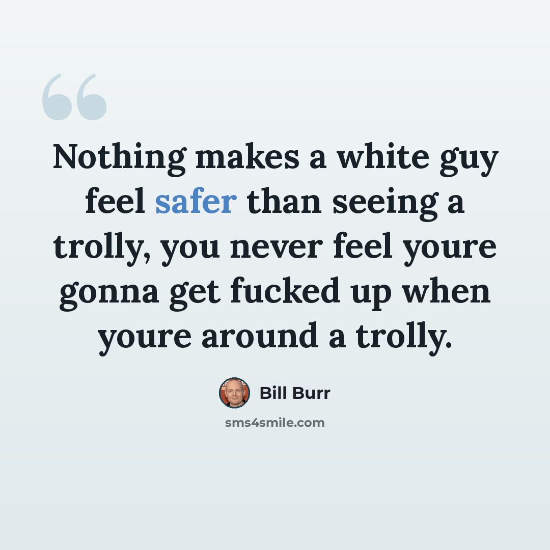 “Nothing makes a white guy feel safer than seeing a trolly, you never feel youre gonna get fucked up when youre around a trolly.” quote by Bill Burr