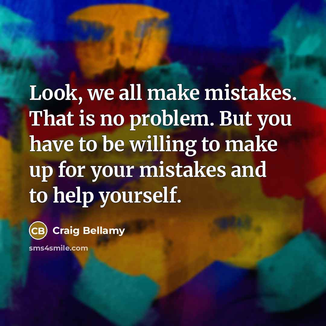 “Look, we all make mistakes. That is no problem. But you have to be willing to make up for your mistakes and to help yourself.” quote by Craig Bellamy