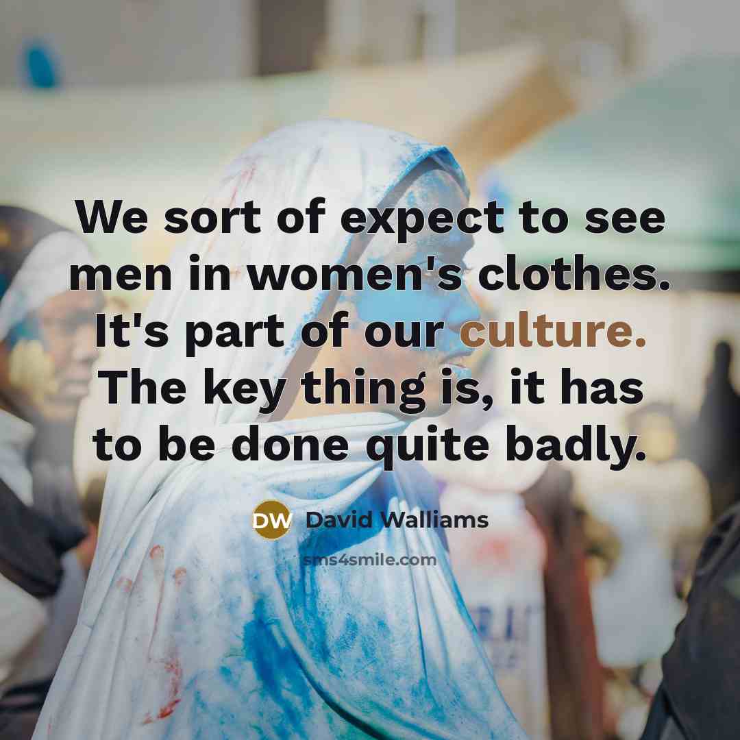 “We sort of expect to see men in women's clothes. It's part of our culture. The key thing is, it has to be done quite badly.” quote by David Walliams