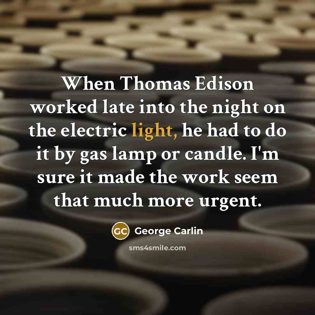 “When Thomas Edison worked late into the night on the electric light, he had to do it by gas lamp or candle. I'm sure it made the work seem that much more urgent.” quote by George Carlin
