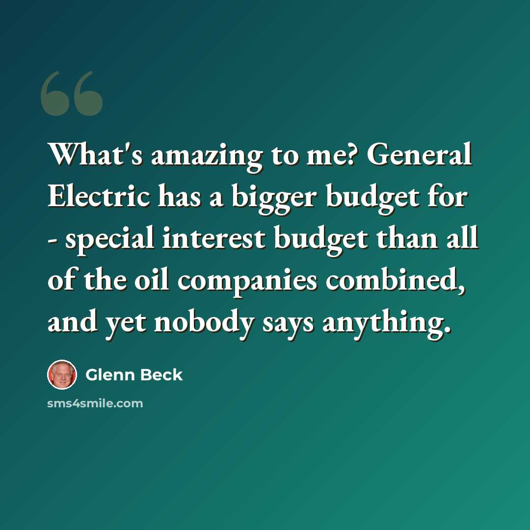 “What's amazing to me? General Electric has a bigger budget for - special interest budget than all of the oil companies combined, and yet nobody says anything.” quote by Glenn Beck